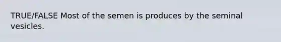 TRUE/FALSE Most of the semen is produces by the seminal vesicles.