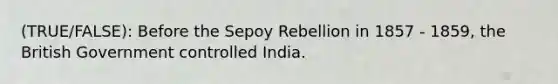 (TRUE/FALSE): Before the Sepoy Rebellion in 1857 - 1859, the British Government controlled India.