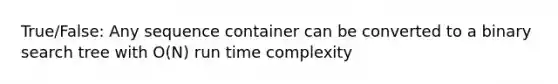 True/False: Any sequence container can be converted to a binary search tree with O(N) run time complexity