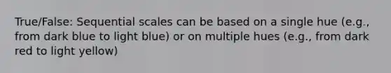 True/False: Sequential scales can be based on a single hue (e.g., from dark blue to light blue) or on multiple hues (e.g., from dark red to light yellow)