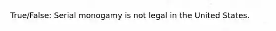 True/False: Serial monogamy is not legal in the United States.