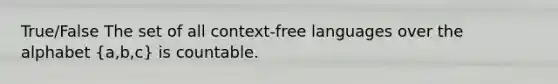 True/False The set of all context-free languages over the alphabet (a,b,c) is countable.