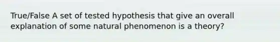 True/False A set of tested hypothesis that give an overall explanation of some natural phenomenon is a theory?