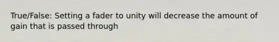 True/False: Setting a fader to unity will decrease the amount of gain that is passed through