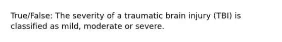 True/False: The severity of a traumatic brain injury (TBI) is classified as mild, moderate or severe.