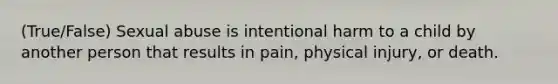 (True/False) Sexual abuse is intentional harm to a child by another person that results in pain, physical injury, or death.