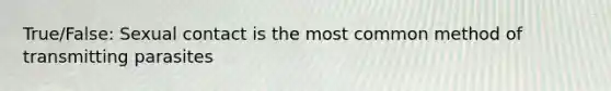 True/False: Sexual contact is the most common method of transmitting parasites