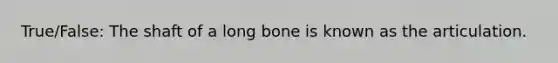 True/False: The shaft of a long bone is known as the articulation.