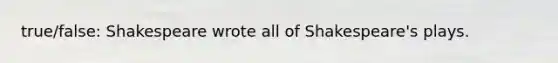 true/false: Shakespeare wrote all of Shakespeare's plays.