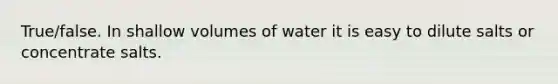 True/false. In shallow volumes of water it is easy to dilute salts or concentrate salts.