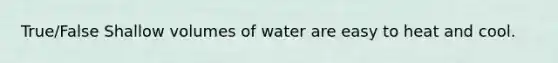 True/False Shallow volumes of water are easy to heat and cool.