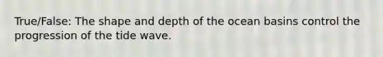 True/False: The shape and depth of the ocean basins control the progression of the tide wave.
