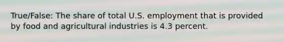 True/False: The share of total U.S. employment that is provided by food and agricultural industries is 4.3 percent.