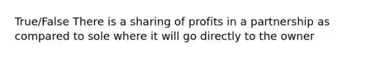 True/False There is a sharing of profits in a partnership as compared to sole where it will go directly to the owner