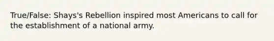 True/False: Shays's Rebellion inspired most Americans to call for the establishment of a national army.