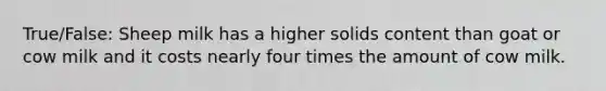 True/False: Sheep milk has a higher solids content than goat or cow milk and it costs nearly four times the amount of cow milk.