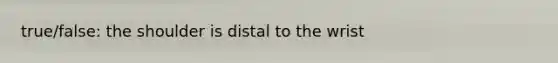 true/false: the shoulder is distal to the wrist