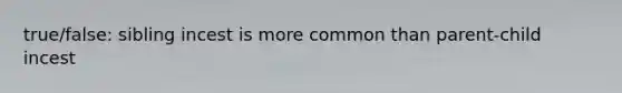 true/false: sibling incest is more common than parent-child incest