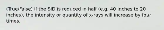 (True/False) If the SID is reduced in half (e.g. 40 inches to 20 inches), the intensity or quantity of x-rays will increase by four times.