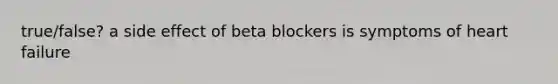 true/false? a side effect of beta blockers is symptoms of heart failure