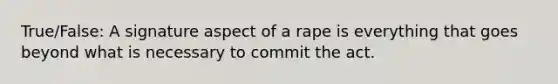 True/False: A signature aspect of a rape is everything that goes beyond what is necessary to commit the act.