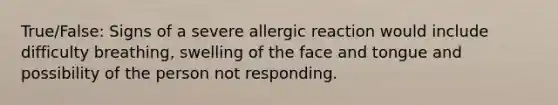 True/False: Signs of a severe allergic reaction would include difficulty breathing, swelling of the face and tongue and possibility of the person not responding.