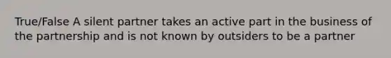 True/False A silent partner takes an active part in the business of the partnership and is not known by outsiders to be a partner