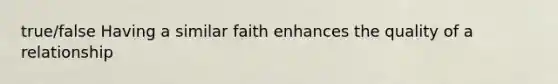 true/false Having a similar faith enhances the quality of a relationship