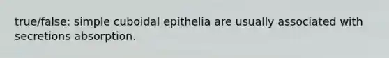 true/false: simple cuboidal epithelia are usually associated with secretions absorption.