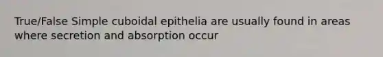 True/False Simple cuboidal epithelia are usually found in areas where secretion and absorption occur