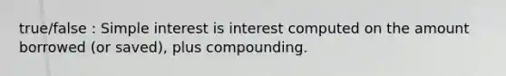 true/false : Simple interest is interest computed on the amount borrowed (or saved), plus compounding.