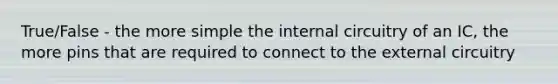 True/False - the more simple the internal circuitry of an IC, the more pins that are required to connect to the external circuitry