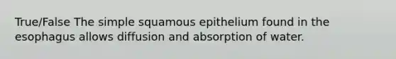 True/False The simple squamous epithelium found in the esophagus allows diffusion and absorption of water.