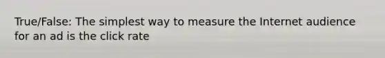 True/False: The simplest way to measure the Internet audience for an ad is the click rate