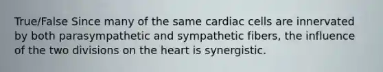 True/False Since many of the same cardiac cells are innervated by both parasympathetic and sympathetic fibers, the influence of the two divisions on the heart is synergistic.