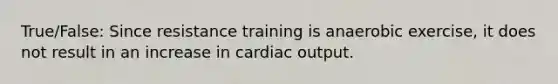 True/False: Since resistance training is anaerobic exercise, it does not result in an increase in cardiac output.