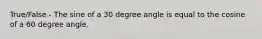 True/False - The sine of a 30 degree angle is equal to the cosine of a 60 degree angle.