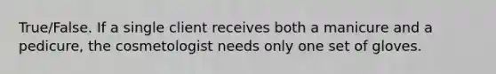 True/False. If a single client receives both a manicure and a pedicure, the cosmetologist needs only one set of gloves.