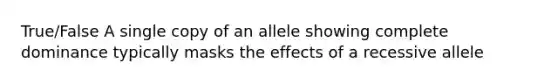 True/False A single copy of an allele showing complete dominance typically masks the effects of a recessive allele