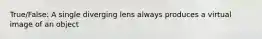 True/False: A single diverging lens always produces a virtual image of an object