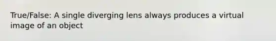 True/False: A single diverging lens always produces a virtual image of an object