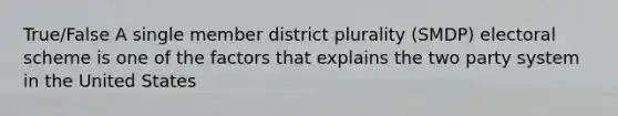 True/False A single member district plurality (SMDP) electoral scheme is one of the factors that explains the two party system in the United States