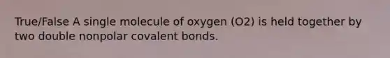 True/False A single molecule of oxygen (O2) is held together by two double nonpolar covalent bonds.