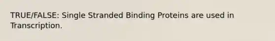 TRUE/FALSE: Single Stranded Binding Proteins are used in Transcription.