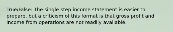 True/False: The single-step <a href='https://www.questionai.com/knowledge/kCPMsnOwdm-income-statement' class='anchor-knowledge'>income statement</a> is easier to prepare, but a criticism of this format is that <a href='https://www.questionai.com/knowledge/klIB6Lsdwh-gross-profit' class='anchor-knowledge'>gross profit</a> and income from operations are not readily available.