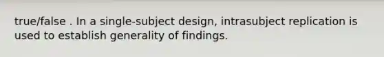 true/false . In a single-subject design, intrasubject replication is used to establish generality of findings.