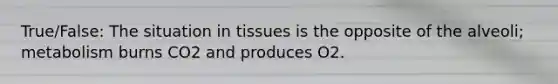 True/False: The situation in tissues is the opposite of the alveoli; metabolism burns CO2 and produces O2.