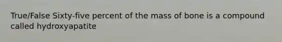 True/False Sixty-five percent of the mass of bone is a compound called hydroxyapatite