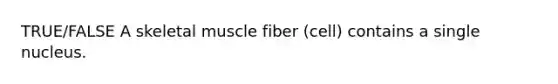 TRUE/FALSE A skeletal muscle fiber (cell) contains a single nucleus.