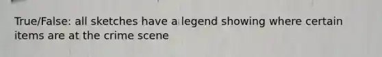 True/False: all sketches have a legend showing where certain items are at the crime scene